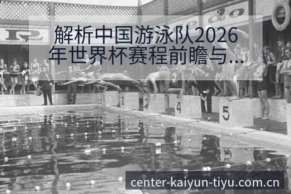 解析中国游泳队2026年世界杯赛程前瞻与阵容变化分析 - 开云APP