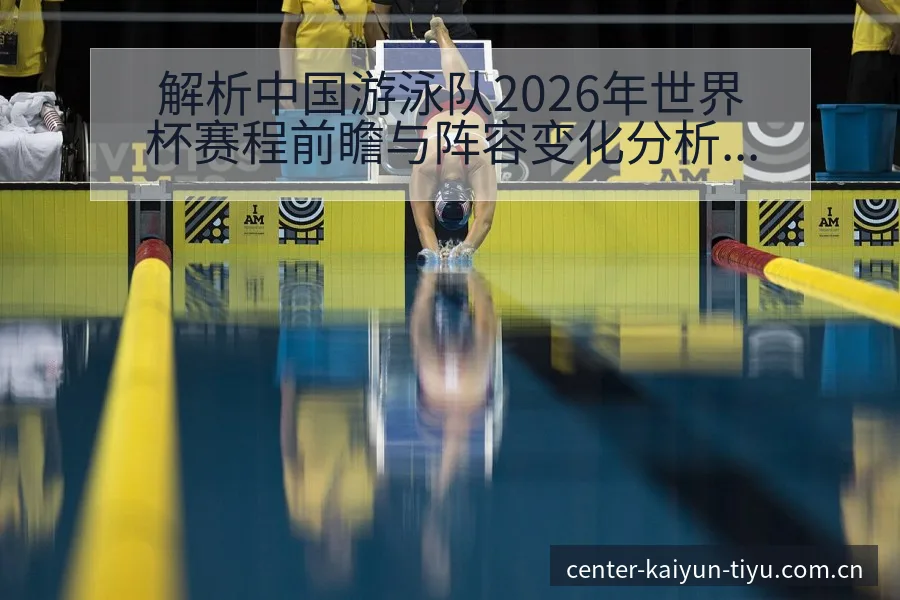 解析中国游泳队2026年世界杯赛程前瞻与阵容变化分析 - 开云APP