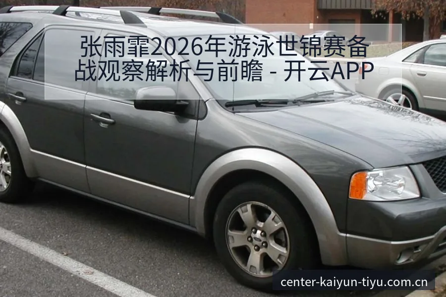 张雨霏2026年游泳世锦赛备战观察解析与前瞻 - 开云APP