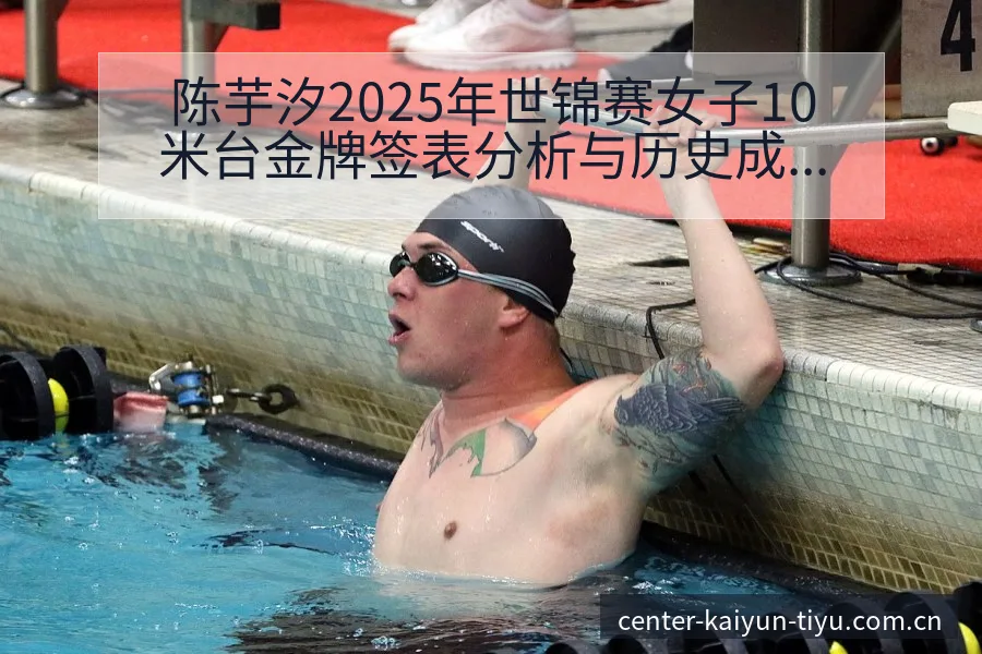 陈芋汐2025年世锦赛女子10米台金牌签表分析与历史成绩 - 开云APP