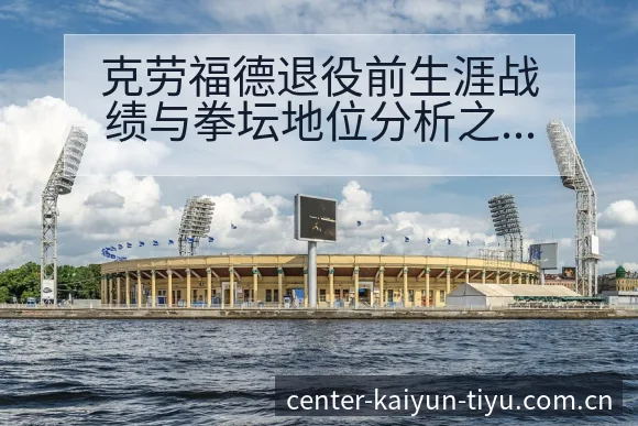 克劳福德退役前生涯战绩与拳坛地位分析之签表路径解读 - 开云APP