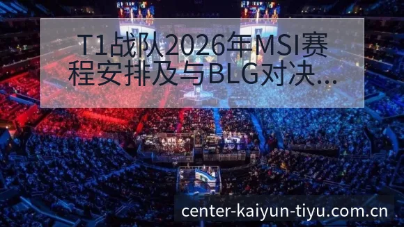 T1战队2026年MSI赛程安排及与BLG对决看点分析: - 开云APP