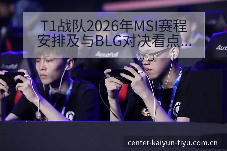 T1战队2026年MSI赛程安排及与BLG对决看点分析： - 开云APP