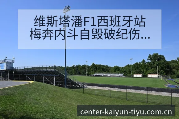 维斯塔潘F1西班牙站梅奔内斗自毁破纪伤病恢复对赛程影响数 - 开云APP