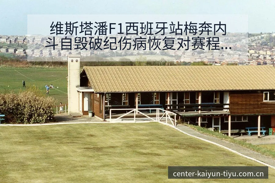 维斯塔潘F1西班牙站梅奔内斗自毁破纪伤病恢复对赛程影响数 - 开云APP