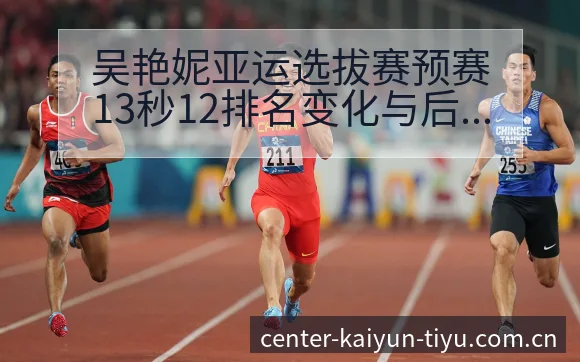吴艳妮亚运选拔赛预赛13秒12排名变化与后续走势赛程前瞻 - 开云APP