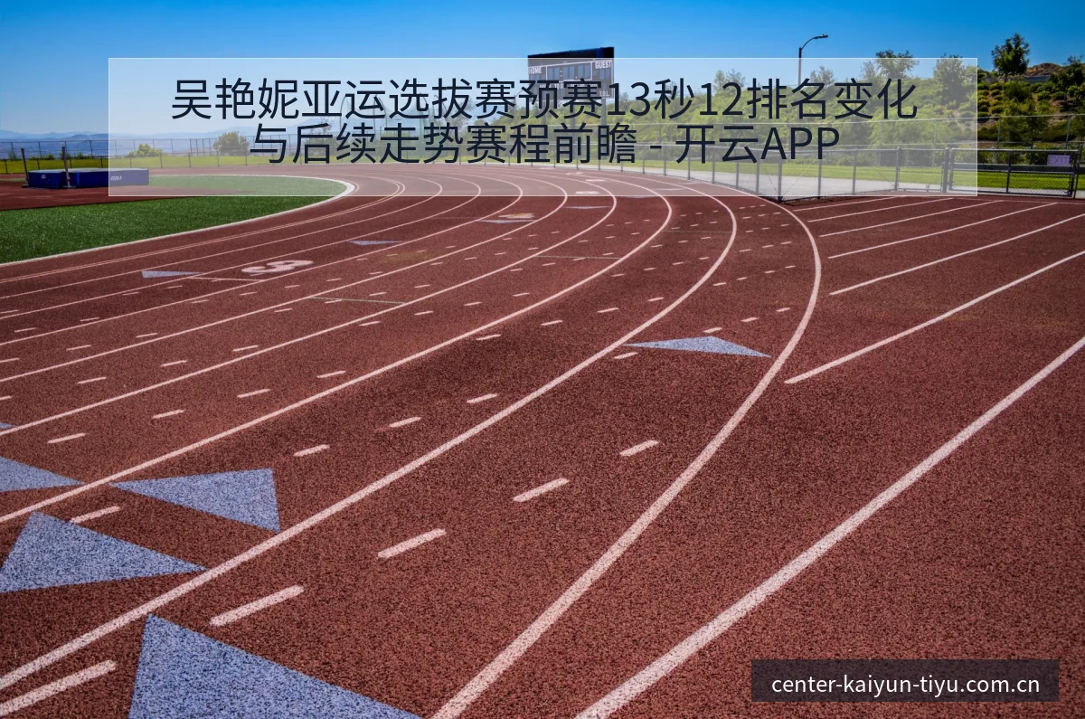吴艳妮亚运选拔赛预赛13秒12排名变化与后续走势赛程前瞻 - 开云APP
