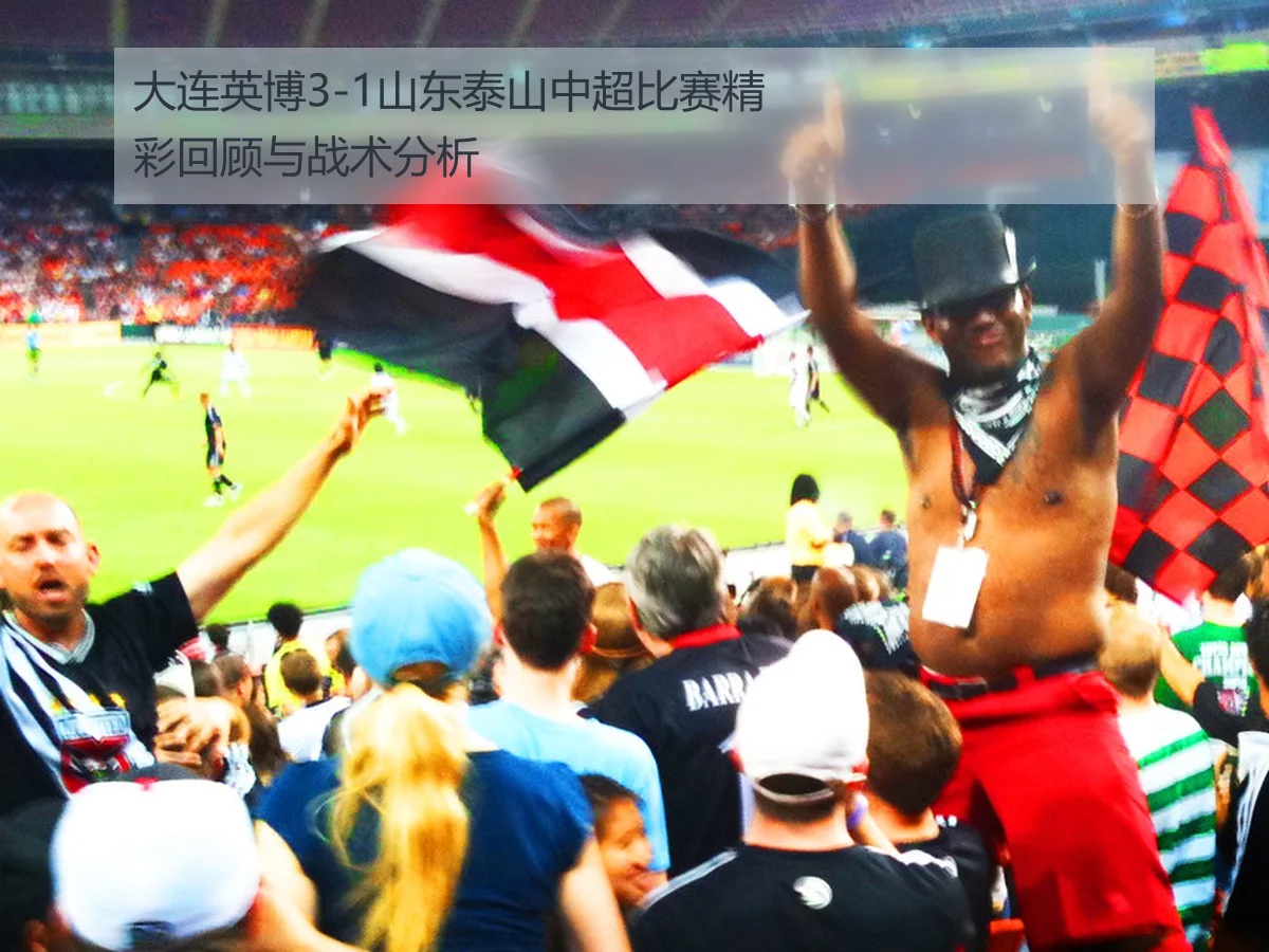 大连英博3-1山东泰山中超比赛精彩回顾与战术分析