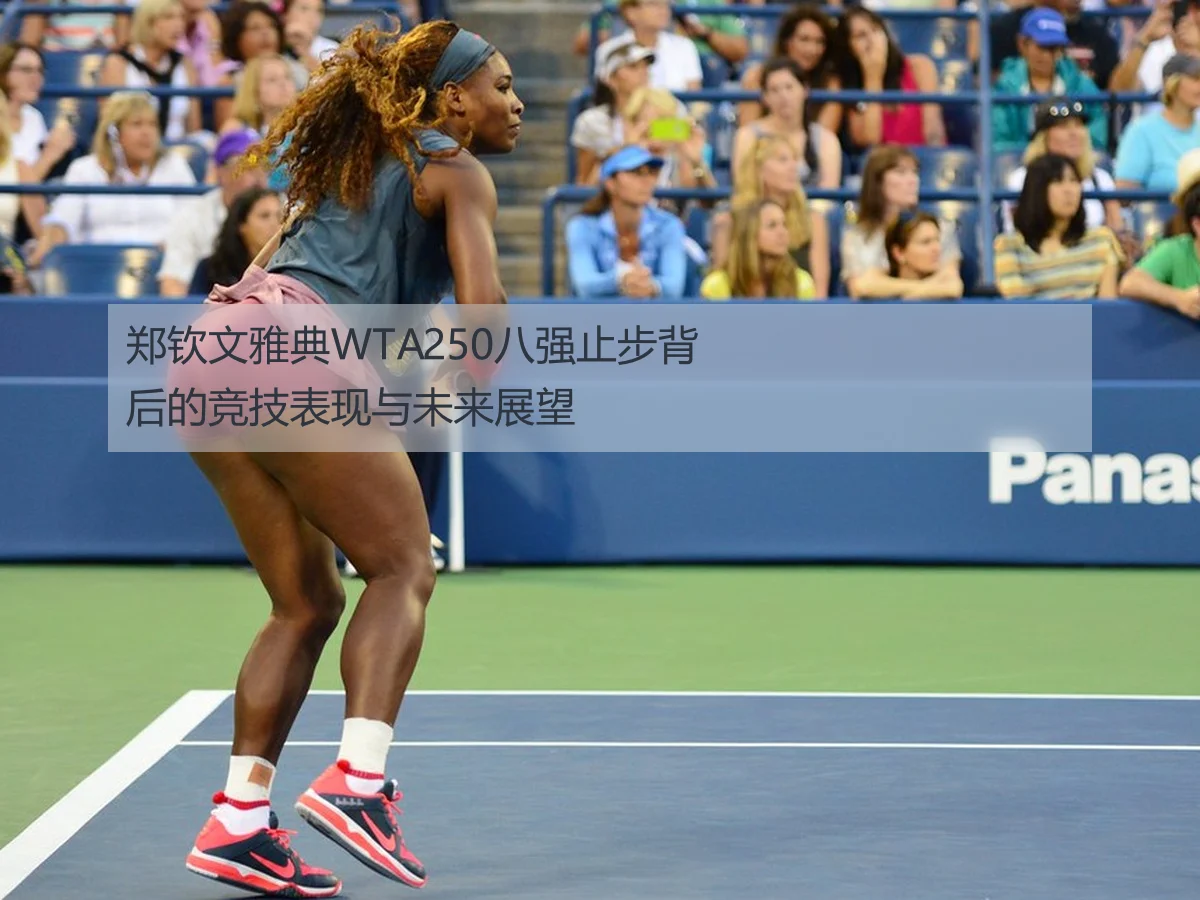 郑钦文雅典WTA250八强止步背后的竞技表现与未来展望